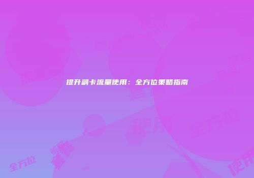 提升副卡流量使用：全方位策略指南