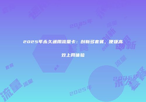 2025年永久通用流量卡：创新多套餐，便捷高效上网体验