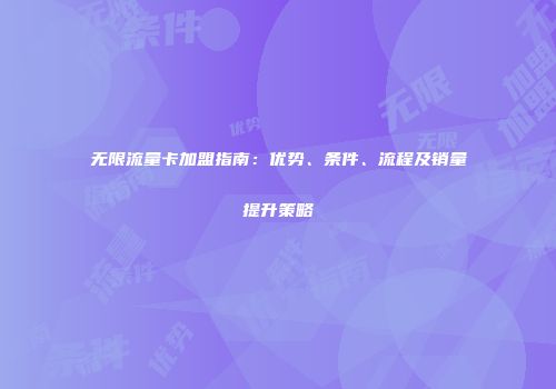 无限流量卡加盟指南：优势、条件、流程及销量提升策略