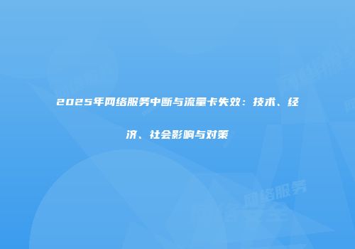 2025年网络服务中断与流量卡失效：技术、经济、社会影响与对策