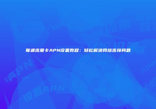 联通流量卡APN设置教程：轻松解决网络连接问题