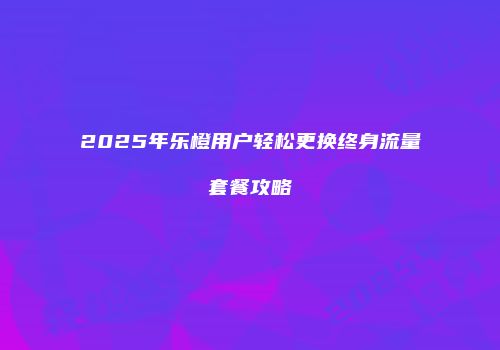 2025年乐橙用户轻松更换终身流量套餐攻略