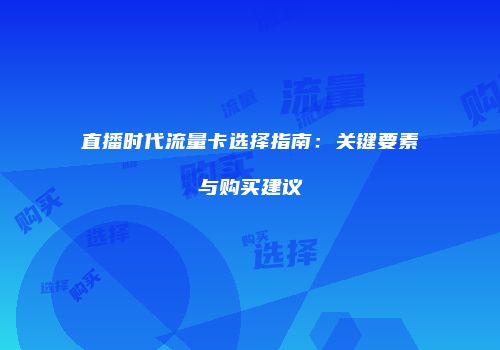 直播时代流量卡选择指南：关键要素与购买建议