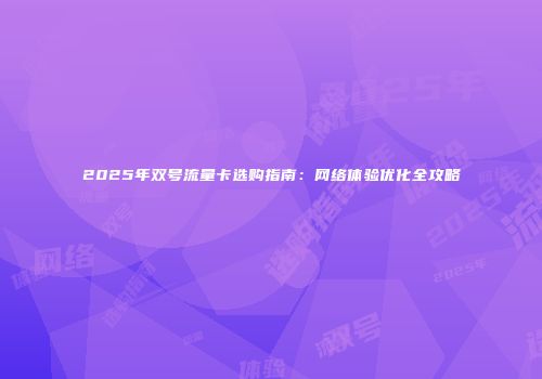 2025年双号流量卡选购指南：网络体验优化全攻略
