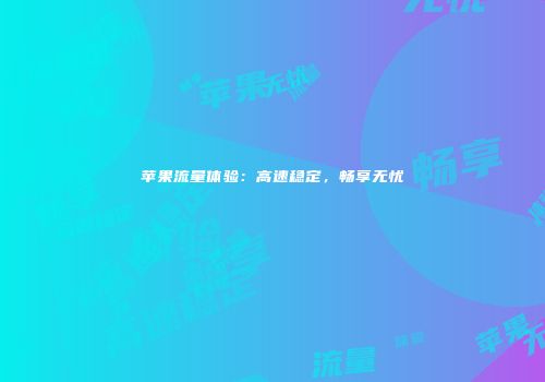 苹果流量体验：高速稳定，畅享无忧