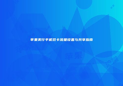 苹果美行手机双卡流量设置与共享指南
