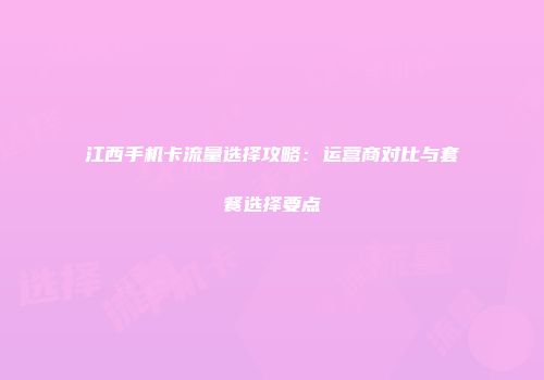 江西手机卡流量选择攻略：运营商对比与套餐选择要点