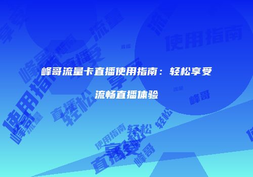 峰哥流量卡直播使用指南：轻松享受流畅直播体验