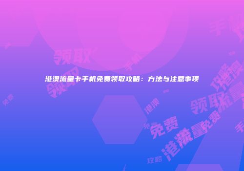 港澳流量卡手机免费领取攻略：方法与注意事项