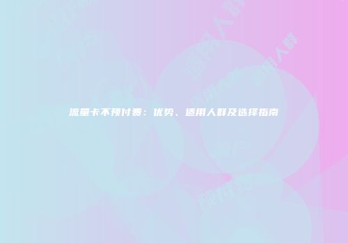 流量卡不预付费：优势、适用人群及选择指南
