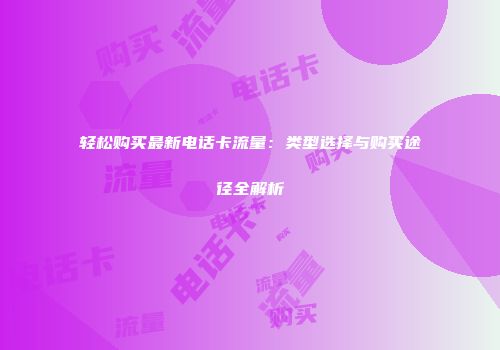 轻松购买最新电话卡流量：类型选择与购买途径全解析