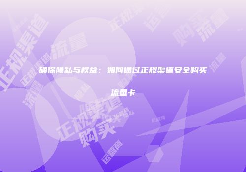 确保隐私与权益：如何通过正规渠道安全购买流量卡