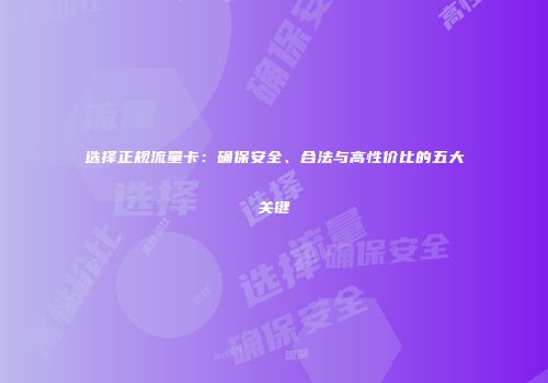选择正规流量卡：确保安全、合法与高性价比的五大关键