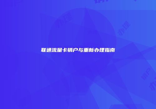联通流量卡销户与重新办理指南