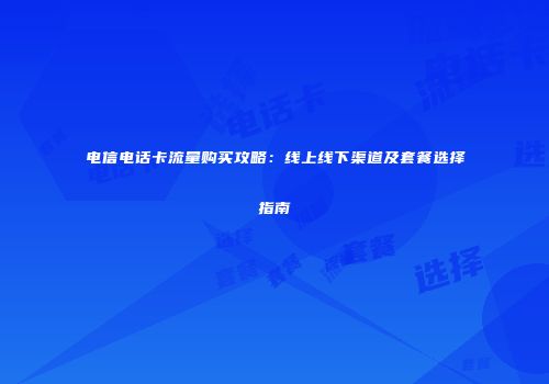电信电话卡流量购买攻略：线上线下渠道及套餐选择指南