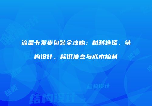 流量卡发货包装全攻略：材料选择、结构设计、标识信息与成本控制