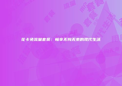 花卡免流量套餐：畅享无拘无束的现代生活