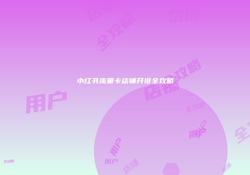 小红书流量卡店铺开设全攻略