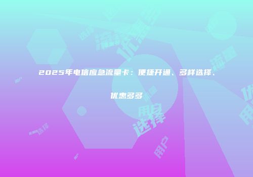 2025年电信应急流量卡：便捷开通、多样选择、优惠多多