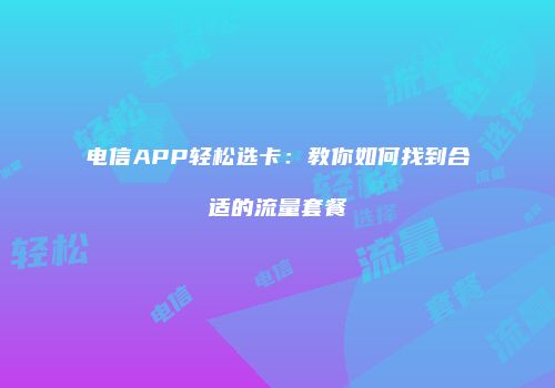 电信APP轻松选卡：教你如何找到合适的流量套餐