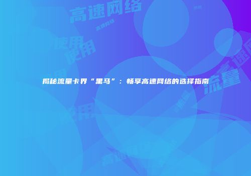 揭秘流量卡界“黑马”：畅享高速网络的选择指南