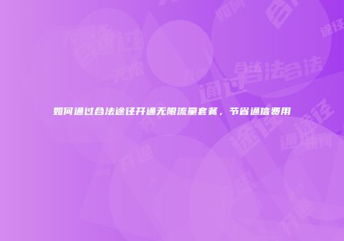 如何通过合法途径开通无限流量套餐，节省通信费用