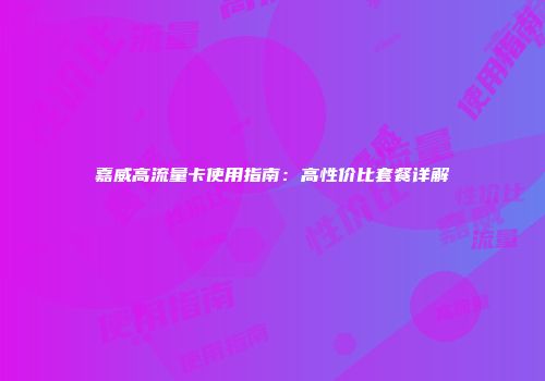 嘉威高流量卡使用指南：高性价比套餐详解