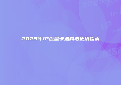 2025年IP流量卡选购与使用指南