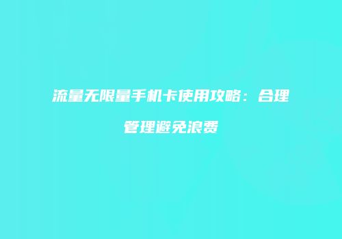 流量无限量手机卡使用攻略：合理管理避免浪费