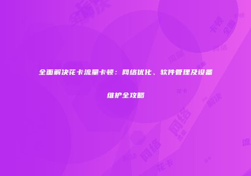 全面解决花卡流量卡顿：网络优化、软件管理及设备维护全攻略