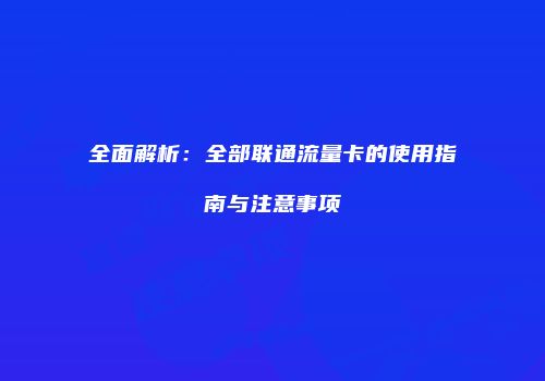 全面解析：全部联通流量卡的使用指南与注意事项