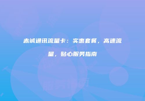 赤诚通讯流量卡：实惠套餐，高速流量，贴心服务指南
