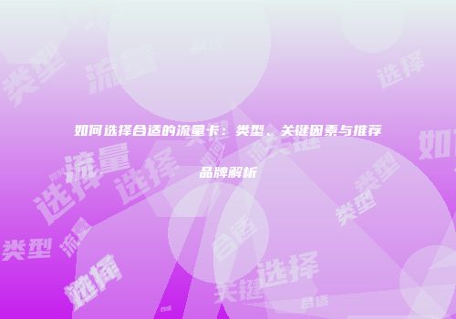 如何选择合适的流量卡：类型、关键因素与推荐品牌解析