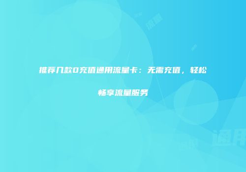 推荐几款0充值通用流量卡：无需充值，轻松畅享流量服务