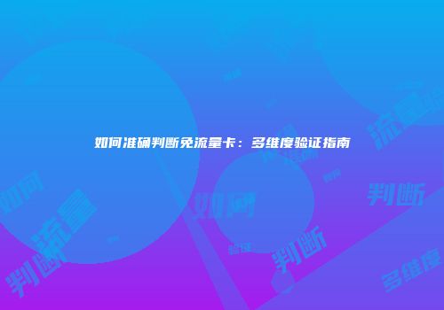 如何准确判断免流量卡：多维度验证指南