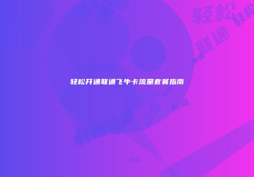 轻松开通联通飞牛卡流量套餐指南