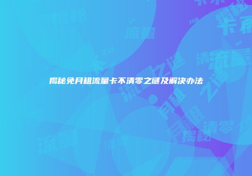 揭秘免月租流量卡不清零之谜及解决办法