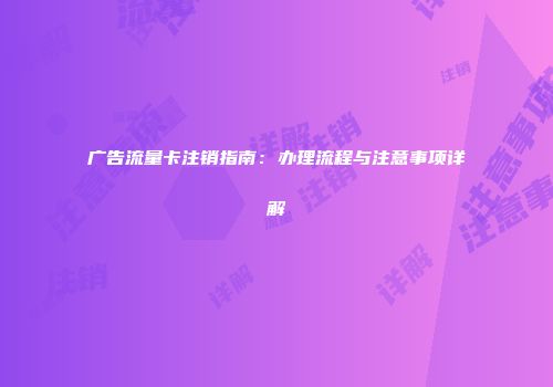 广告流量卡注销指南：办理流程与注意事项详解