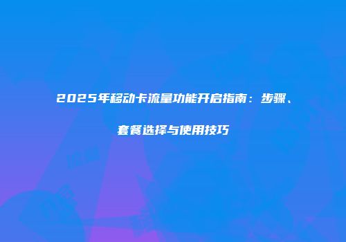 2025年移动卡流量功能开启指南：步骤、套餐选择与使用技巧