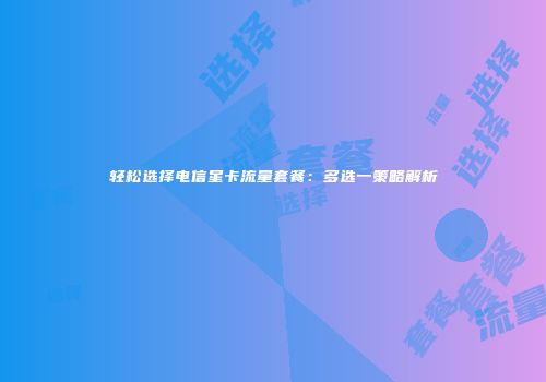 轻松选择电信星卡流量套餐：多选一策略解析