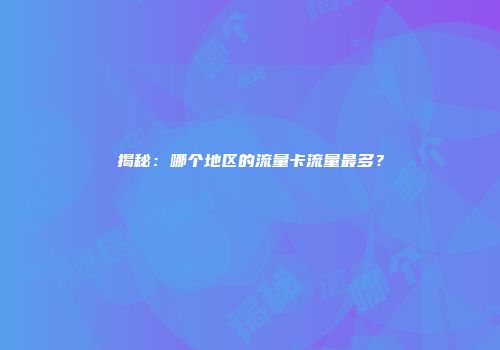 揭秘：哪个地区的流量卡流量最多？