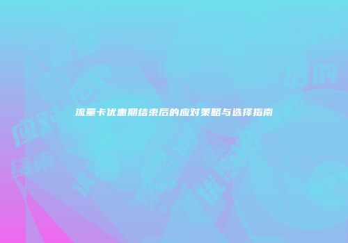 流量卡优惠期结束后的应对策略与选择指南