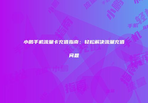 小鹏手机流量卡充值指南：轻松解决流量充值问题