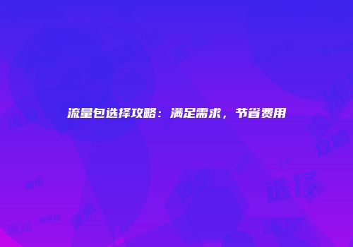 流量包选择攻略：满足需求，节省费用