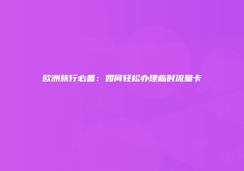 欧洲旅行必备：如何轻松办理临时流量卡