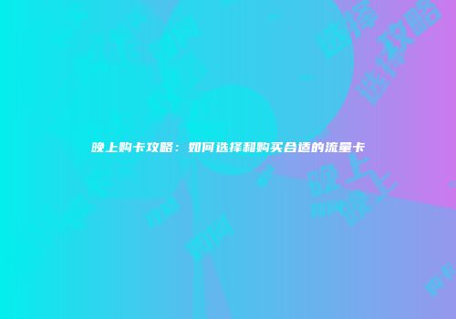 晚上购卡攻略：如何选择和购买合适的流量卡