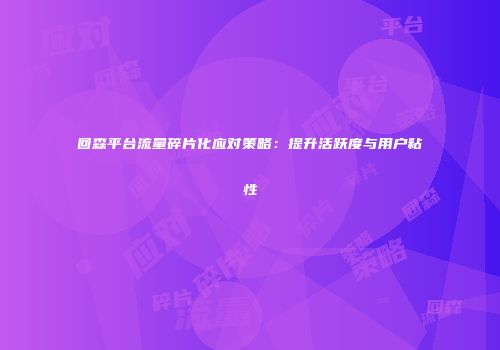 回森平台流量碎片化应对策略：提升活跃度与用户粘性