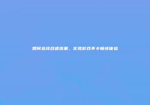 如何选择合适流量，实现游戏不卡畅快体验