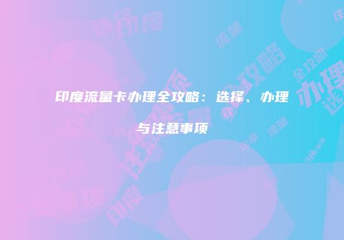 印度流量卡办理全攻略：选择、办理与注意事项