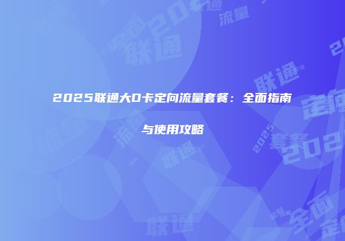 2025联通大D卡定向流量套餐：全面指南与使用攻略